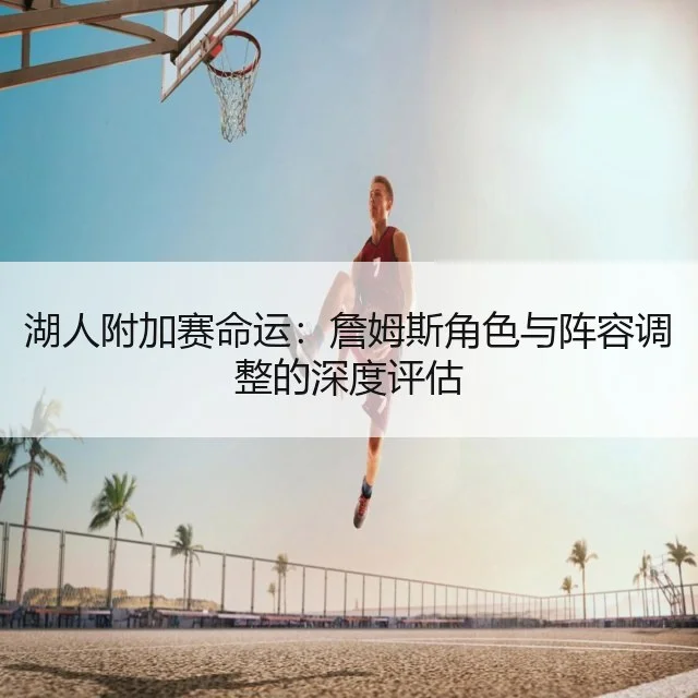 湖人附加赛命运：詹姆斯角色与阵容调整的深度评估